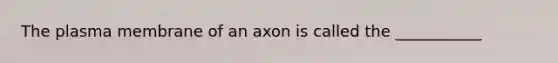 The plasma membrane of an axon is called the ___________