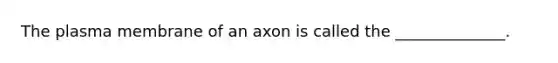 The plasma membrane of an axon is called the ______________.