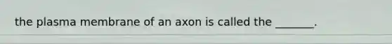 the plasma membrane of an axon is called the _______.