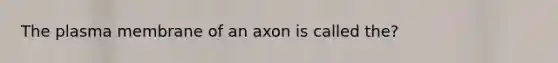 The plasma membrane of an axon is called the?