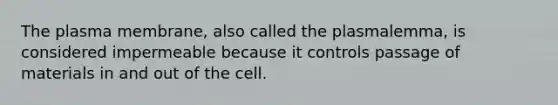 The plasma membrane, also called the plasmalemma, is considered impermeable because it controls passage of materials in and out of the cell.