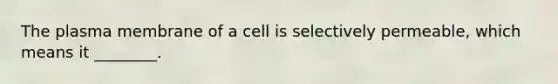 The plasma membrane of a cell is selectively permeable, which means it ________.