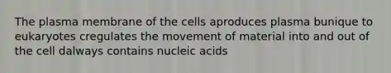 The plasma membrane of the cells aproduces plasma bunique to eukaryotes cregulates the movement of material into and out of the cell dalways contains nucleic acids