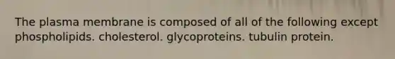 The plasma membrane is composed of all of the following except phospholipids. cholesterol. glycoproteins. tubulin protein.