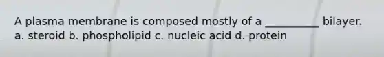 A plasma membrane is composed mostly of a __________ bilayer. a. steroid b. phospholipid c. nucleic acid d. protein