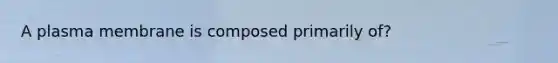 A plasma membrane is composed primarily of?
