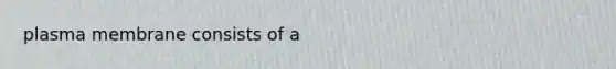 plasma membrane consists of a