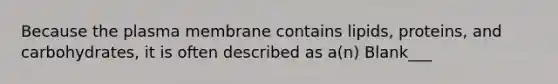 Because the plasma membrane contains lipids, proteins, and carbohydrates, it is often described as a(n) Blank___