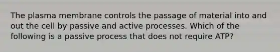 The plasma membrane controls the passage of material into and out the cell by passive and active processes. Which of the following is a passive process that does not require ATP?