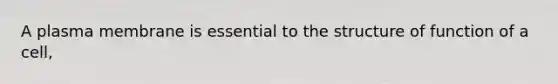 A plasma membrane is essential to the structure of function of a cell,