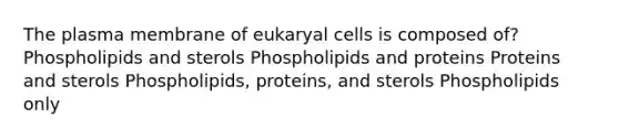 The plasma membrane of eukaryal cells is composed of? Phospholipids and sterols Phospholipids and proteins Proteins and sterols Phospholipids, proteins, and sterols Phospholipids only