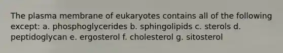 The plasma membrane of eukaryotes contains all of the following except: a. phosphoglycerides b. sphingolipids c. sterols d. peptidoglycan e. ergosterol f. cholesterol g. sitosterol