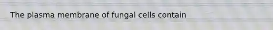 The plasma membrane of fungal cells contain