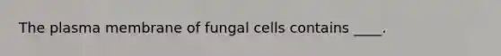 The plasma membrane of fungal cells contains ____.