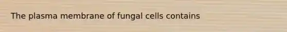 The plasma membrane of fungal cells contains