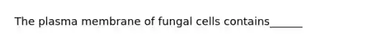 The plasma membrane of fungal cells contains______