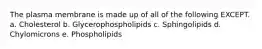 The plasma membrane is made up of all of the following EXCEPT. a. Cholesterol b. Glycerophospholipids c. Sphingolipids d. Chylomicrons e. Phospholipids