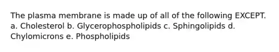 The plasma membrane is made up of all of the following EXCEPT. a. Cholesterol b. Glycerophospholipids c. Sphingolipids d. Chylomicrons e. Phospholipids