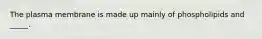 The plasma membrane is made up mainly of phospholipids and _____.