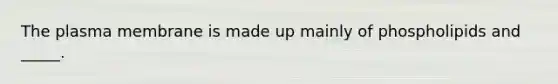 The plasma membrane is made up mainly of phospholipids and _____.