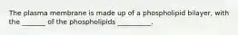 The plasma membrane is made up of a phospholipid bilayer, with the _______ of the phospholipids __________.