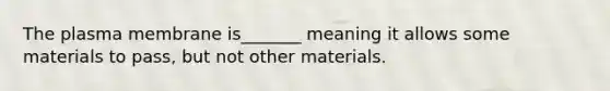 The plasma membrane is_______ meaning it allows some materials to pass, but not other materials.