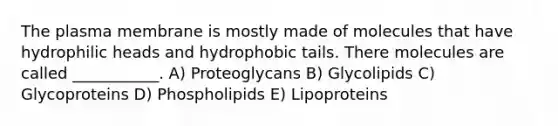 The plasma membrane is mostly made of molecules that have hydrophilic heads and hydrophobic tails. There molecules are called ___________. A) Proteoglycans B) Glycolipids C) Glycoproteins D) Phospholipids E) Lipoproteins