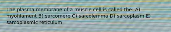 The plasma membrane of a muscle cell is called the: A) myofilament B) sarcomere C) sarcolemma D) sarcoplasm E) sarcoplasmic reticulum