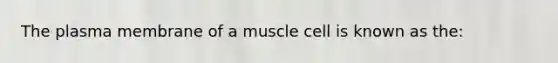 The plasma membrane of a muscle cell is known as the: