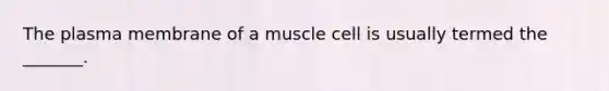 The plasma membrane of a muscle cell is usually termed the _______.