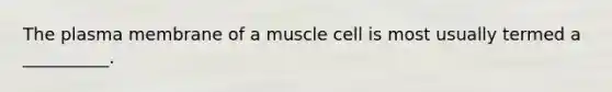 The plasma membrane of a muscle cell is most usually termed a __________.