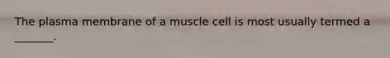 The plasma membrane of a muscle cell is most usually termed a _______.