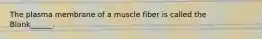 The plasma membrane of a muscle fiber is called the Blank______.