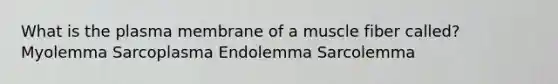 What is the plasma membrane of a muscle fiber called? Myolemma Sarcoplasma Endolemma Sarcolemma