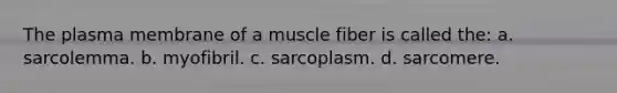 The plasma membrane of a muscle fiber is called the: a. sarcolemma. b. myofibril. c. sarcoplasm. d. sarcomere.