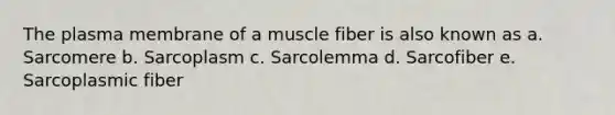 The plasma membrane of a muscle fiber is also known as a. Sarcomere b. Sarcoplasm c. Sarcolemma d. Sarcofiber e. Sarcoplasmic fiber