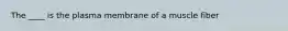 The ____ is the plasma membrane of a muscle fiber