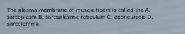 The plasma membrane of muscle fibers is called the A. sarcoplasm B. sarcoplasmic reticulum C. aponeurosis D. sarcolemma