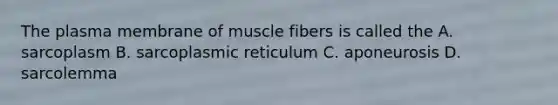 The plasma membrane of muscle fibers is called the A. sarcoplasm B. sarcoplasmic reticulum C. aponeurosis D. sarcolemma