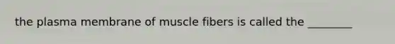 the plasma membrane of muscle fibers is called the ________