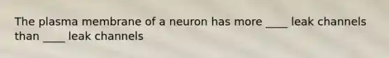 The plasma membrane of a neuron has more ____ leak channels than ____ leak channels