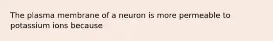 The plasma membrane of a neuron is more permeable to potassium ions because