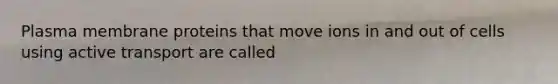 Plasma membrane proteins that move ions in and out of cells using active transport are called
