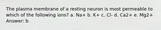 The plasma membrane of a resting neuron is most permeable to which of the following ions? a. Na+ b. K+ c. Cl- d. Ca2+ e. Mg2+ Answer: b