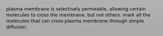 plasma membrane is selectively permeable, allowing certain molecules to cross the membrane, but not others. mark all the molecules that can cross plasma membrane through simple diffusion.