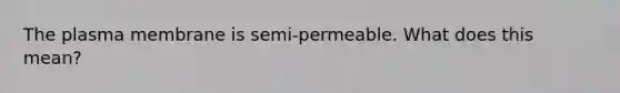 The plasma membrane is semi-permeable. What does this mean?