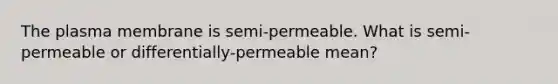 The plasma membrane is semi-permeable. What is semi-permeable or differentially-permeable mean?