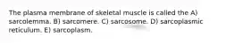 The plasma membrane of skeletal muscle is called the A) sarcolemma. B) sarcomere. C) sarcosome. D) sarcoplasmic reticulum. E) sarcoplasm.