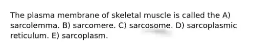 The plasma membrane of skeletal muscle is called the A) sarcolemma. B) sarcomere. C) sarcosome. D) sarcoplasmic reticulum. E) sarcoplasm.