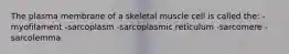 The plasma membrane of a skeletal muscle cell is called the: -myofilament -sarcoplasm -sarcoplasmic reticulum -sarcomere -sarcolemma